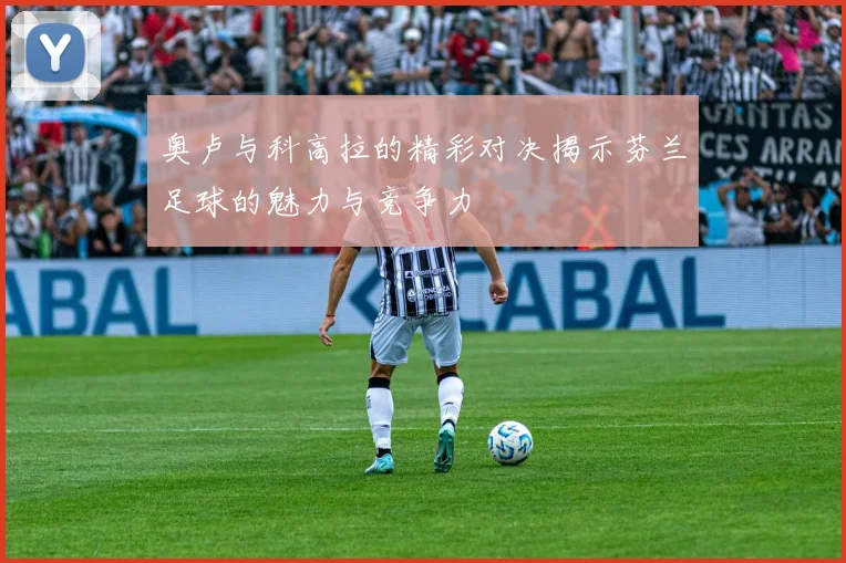 奥卢与科高拉的精彩对决揭示芬兰足球的魅力与竞争力