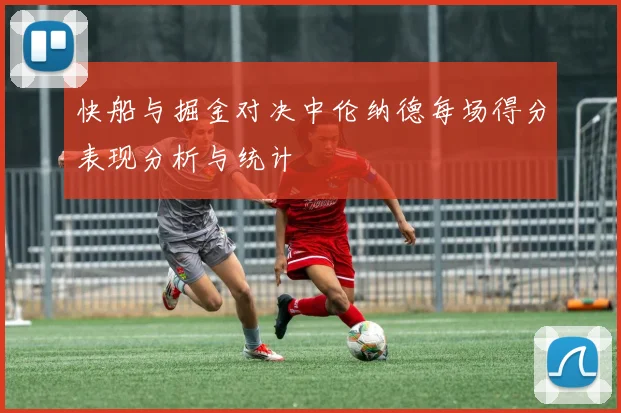 快船与掘金对决中伦纳德每场得分表现分析与统计
