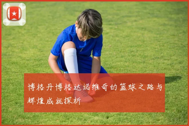 博格丹博格达诺维奇的篮球之路与辉煌成就探析