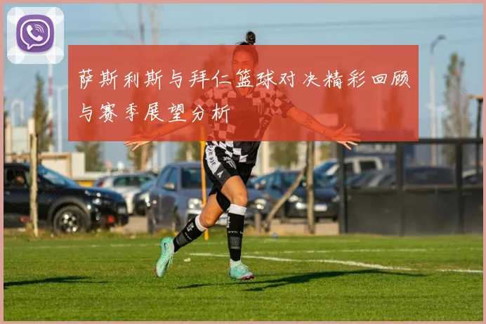 萨斯利斯与拜仁篮球对决精彩回顾与赛季展望分析