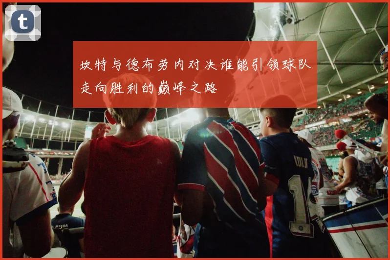 坎特与德布劳内对决谁能引领球队走向胜利的巅峰之路
