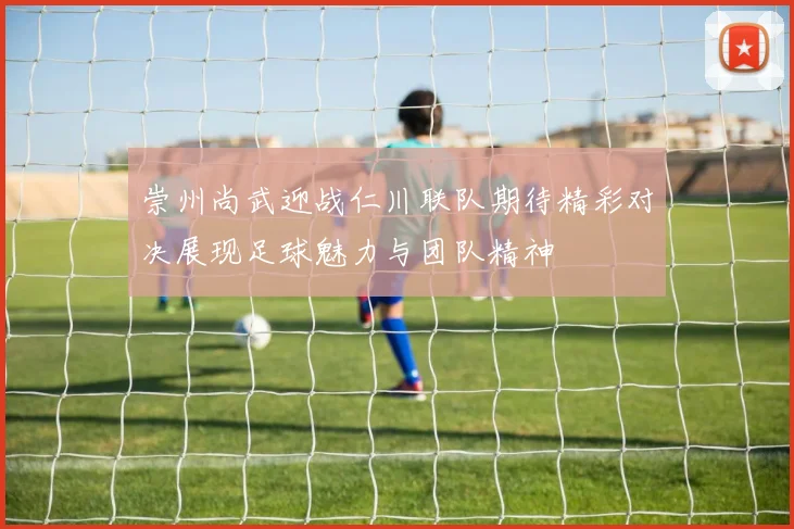 崇州尚武迎战仁川联队期待精彩对决展现足球魅力与团队精神