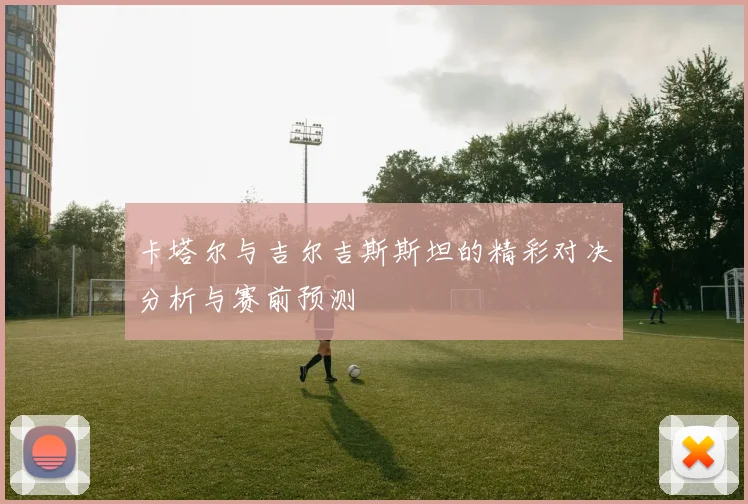 卡塔尔与吉尔吉斯斯坦的精彩对决分析与赛前预测
