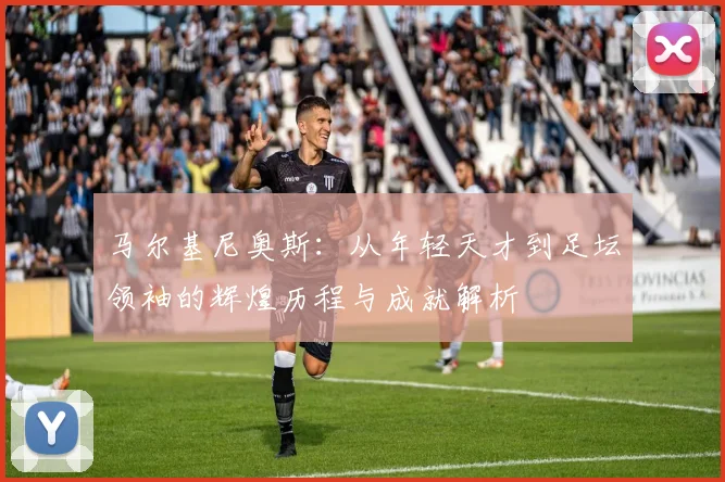 马尔基尼奥斯：从年轻天才到足坛领袖的辉煌历程与成就解析