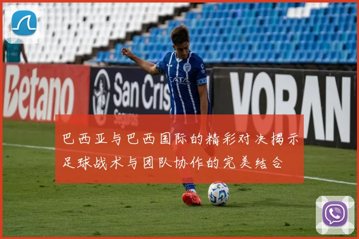 巴西亚与巴西国际的精彩对决揭示足球战术与团队协作的完美结合