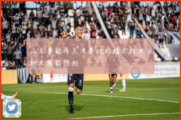 山东鲁能与天津泰达的精彩对决分析及赛前预测