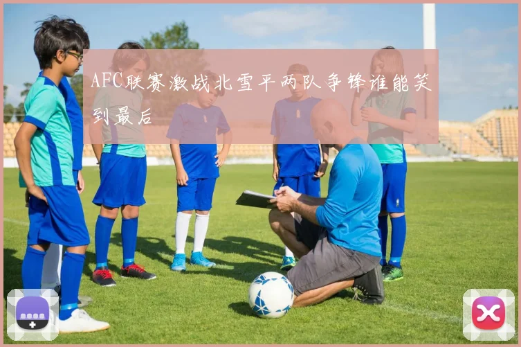 AFC联赛激战北雪平两队争锋谁能笑到最后