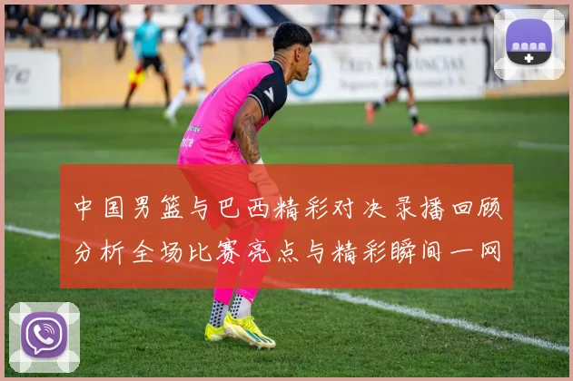 中国男篮与巴西精彩对决录播回顾分析全场比赛亮点与精彩瞬间一网打尽