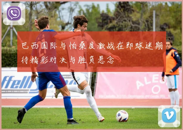 巴西国际与怕桑度激战在即球迷期待精彩对决与胜负悬念