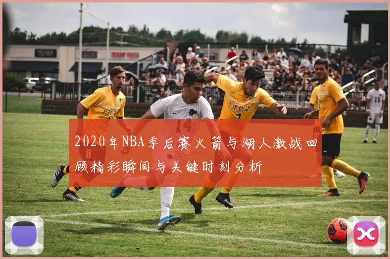 2020年NBA季后赛火箭与湖人激战回顾精彩瞬间与关键时刻分析