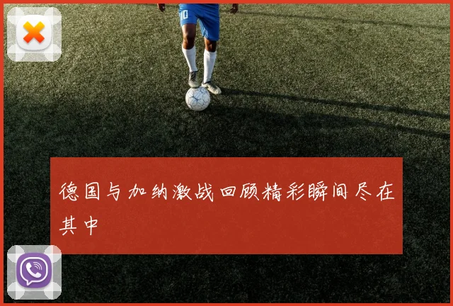德国与加纳激战回顾精彩瞬间尽在其中